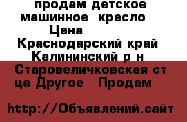 продам детское машинное  кресло  › Цена ­ 2 500 - Краснодарский край, Калининский р-н, Старовеличковская ст-ца Другое » Продам   